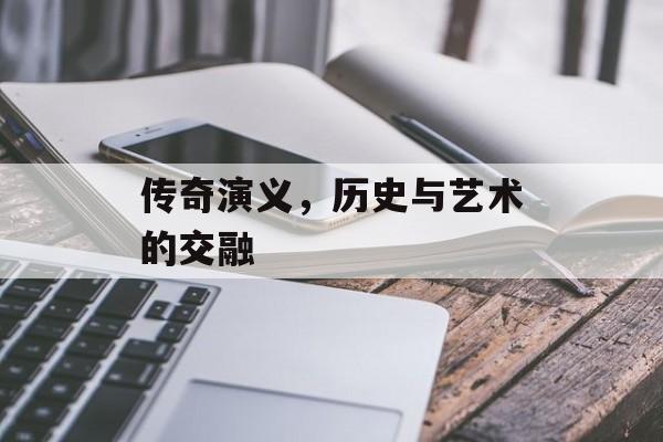 传奇演义，历史与艺术的交融