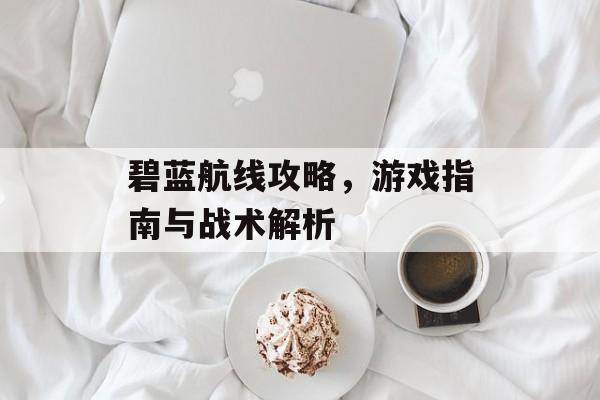 碧蓝航线攻略，游戏指南与战术解析