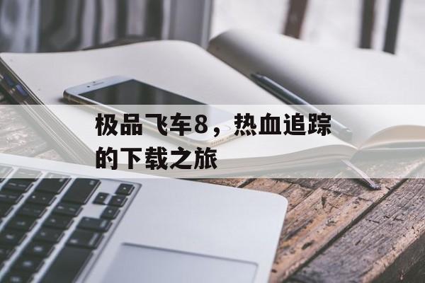 极品飞车8，热血追踪的下载之旅