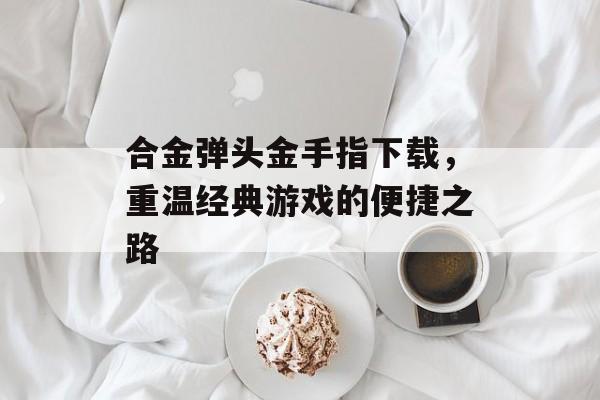 合金弹头金手指下载，重温经典游戏的便捷之路
