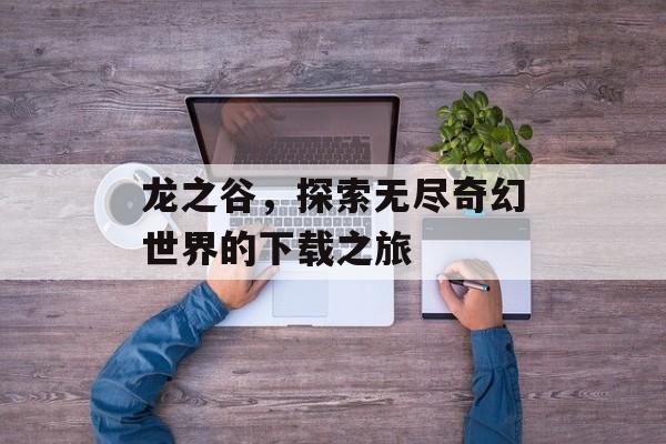 龙之谷，探索无尽奇幻世界的下载之旅
