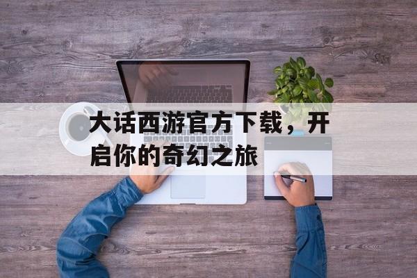 大话西游官方下载，开启你的奇幻之旅