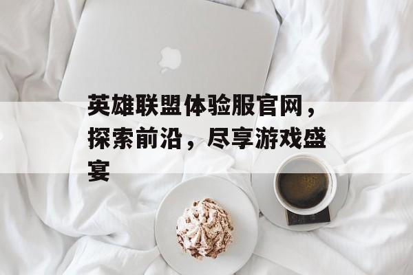 英雄联盟体验服官网，探索前沿，尽享游戏盛宴