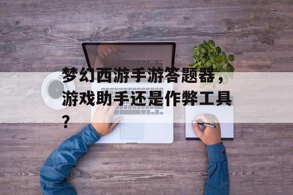 梦幻西游手游答题器，游戏助手还是作弊工具？