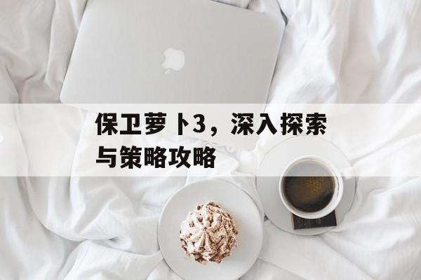 保卫萝卜3，深入探索与策略攻略