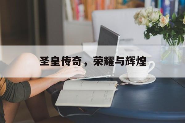 圣皇传奇，荣耀与辉煌