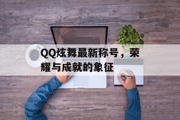 QQ炫舞最新称号，荣耀与成就的象征
