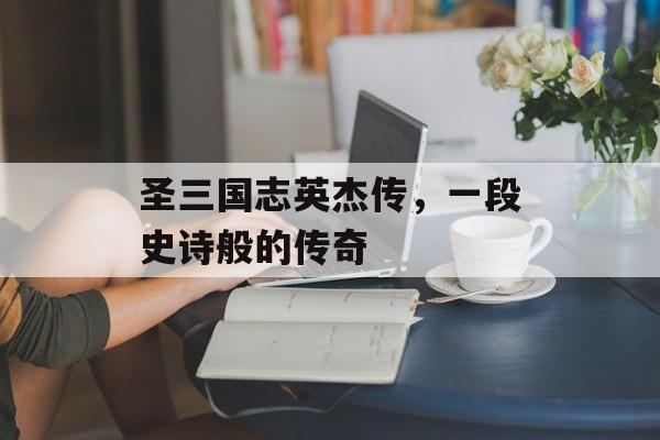 圣三国志英杰传，一段史诗般的传奇