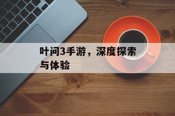 叶问3手游，深度探索与体验
