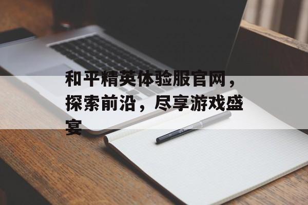 和平精英体验服官网，探索前沿，尽享游戏盛宴