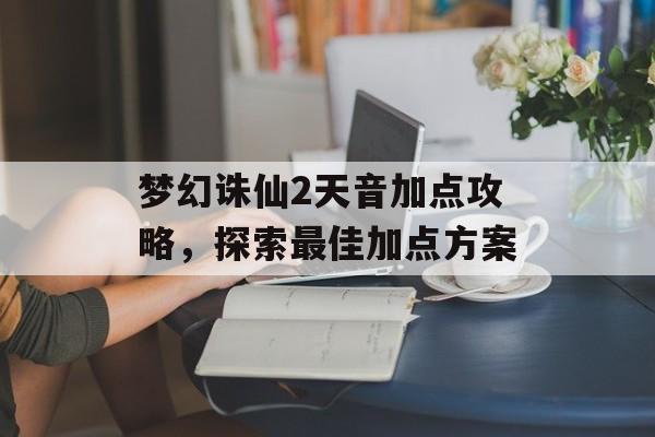 梦幻诛仙2天音加点攻略，探索最佳加点方案