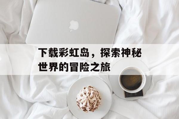 下载彩虹岛，探索神秘世界的冒险之旅
