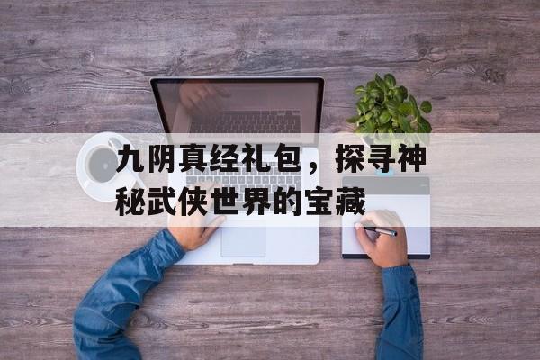 九阴真经礼包，探寻神秘武侠世界的宝藏