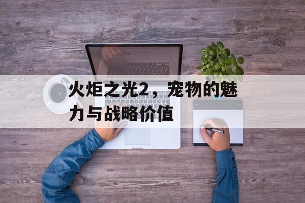 火炬之光2，宠物的魅力与战略价值