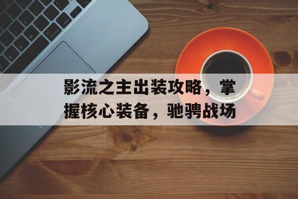 影流之主出装攻略，掌握核心装备，驰骋战场