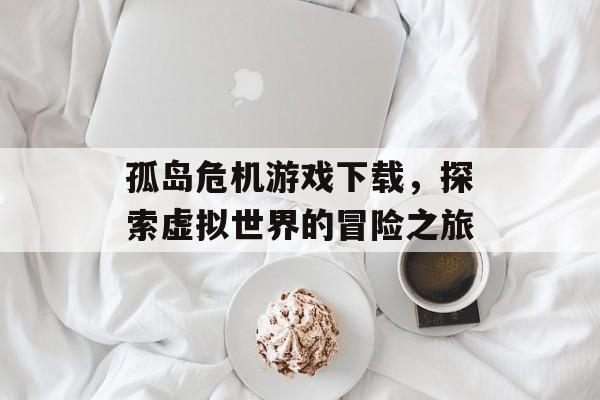 孤岛危机游戏下载，探索虚拟世界的冒险之旅