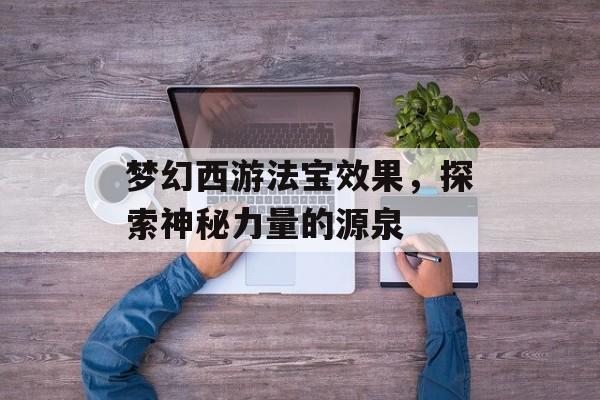 梦幻西游法宝效果，探索神秘力量的源泉