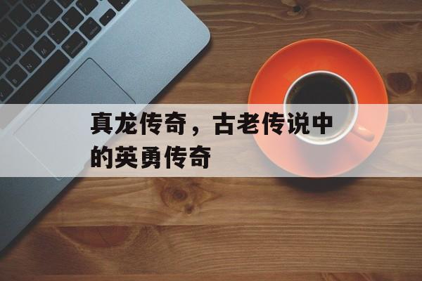 真龙传奇，古老传说中的英勇传奇