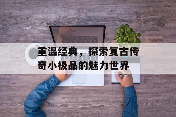 重温经典，探索复古传奇小极品的魅力世界
