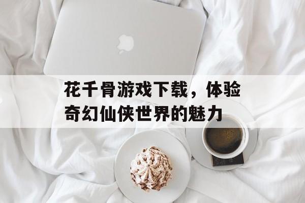 花千骨游戏下载，体验奇幻仙侠世界的魅力