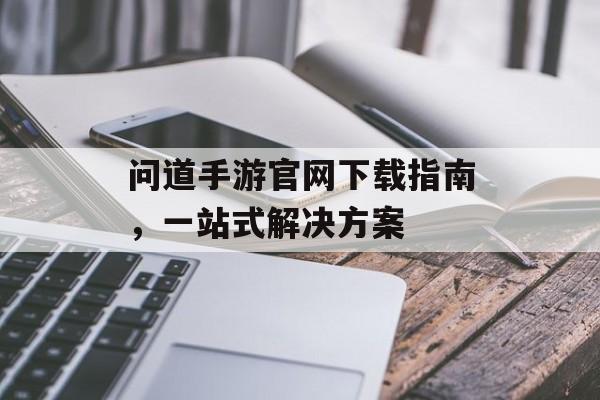 问道手游官网下载指南，一站式解决方案