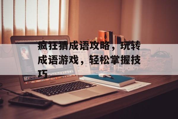 疯狂猜成语攻略，玩转成语游戏，轻松掌握技巧