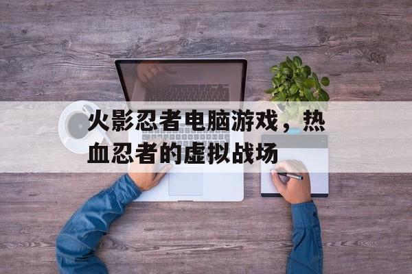 火影忍者电脑游戏，热血忍者的虚拟战场