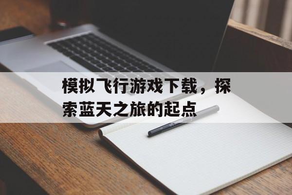 模拟飞行游戏下载，探索蓝天之旅的起点