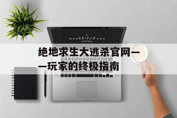 绝地求生大逃杀官网——玩家的终极指南