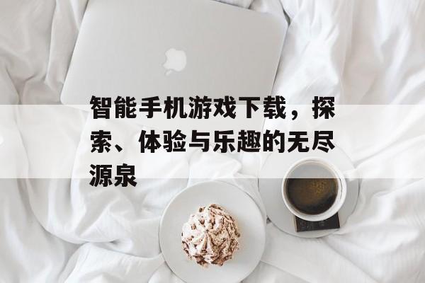 智能手机游戏下载，探索、体验与乐趣的无尽源泉