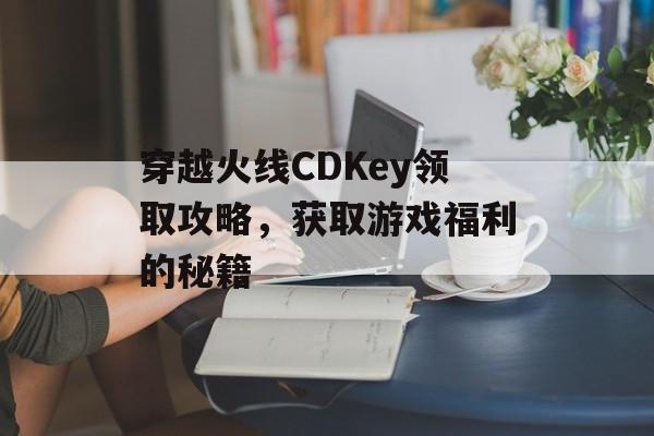 穿越火线CDKey领取攻略，获取游戏福利的秘籍
