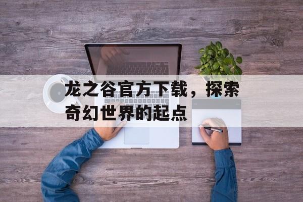 龙之谷官方下载，探索奇幻世界的起点