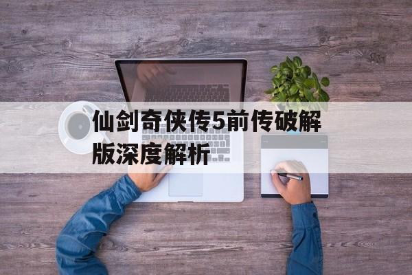 仙剑奇侠传5前传破解版深度解析