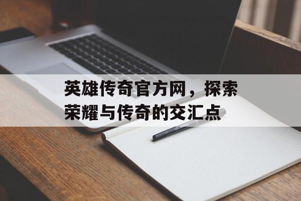 英雄传奇官方网，探索荣耀与传奇的交汇点