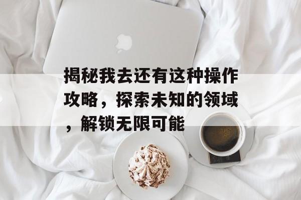 揭秘我去还有这种操作攻略，探索未知的领域，解锁无限可能