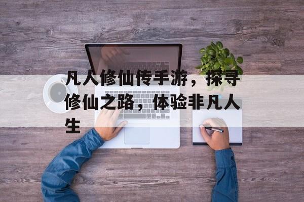 凡人修仙传手游，探寻修仙之路，体验非凡人生