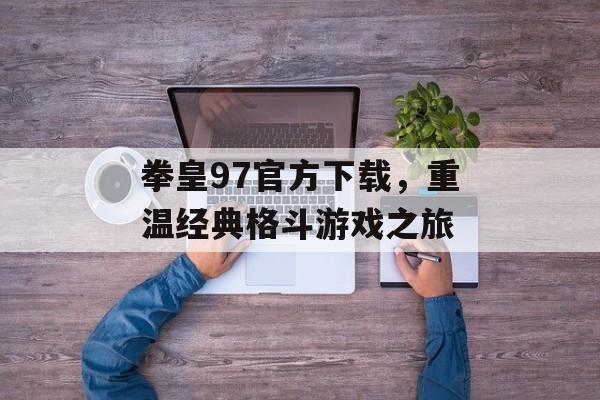 拳皇97官方下载，重温经典格斗游戏之旅