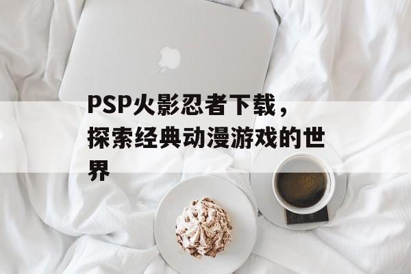 PSP火影忍者下载，探索经典动漫游戏的世界
