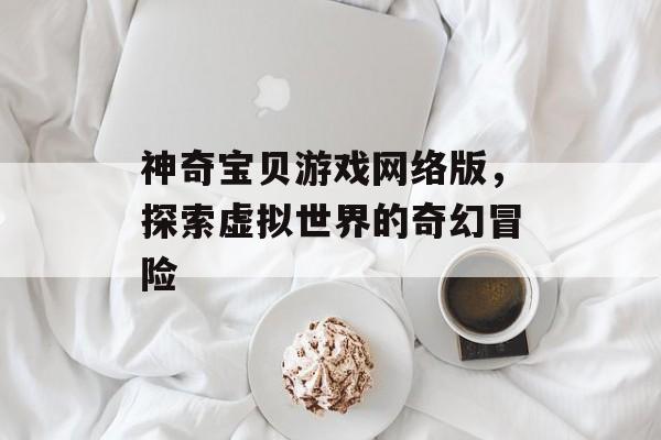 神奇宝贝游戏网络版，探索虚拟世界的奇幻冒险