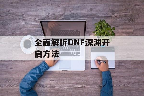 全面解析DNF深渊开启方法