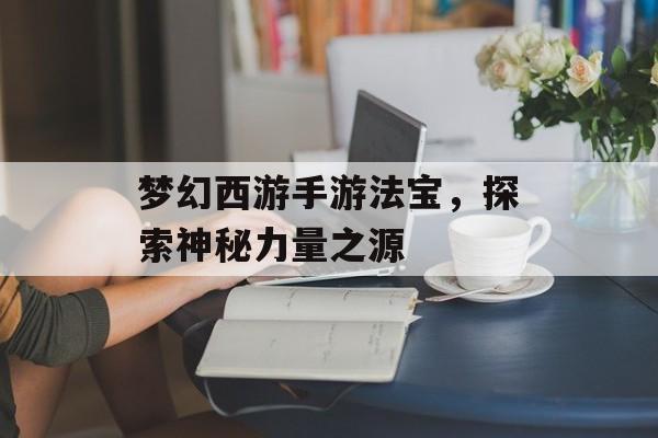 梦幻西游手游法宝，探索神秘力量之源