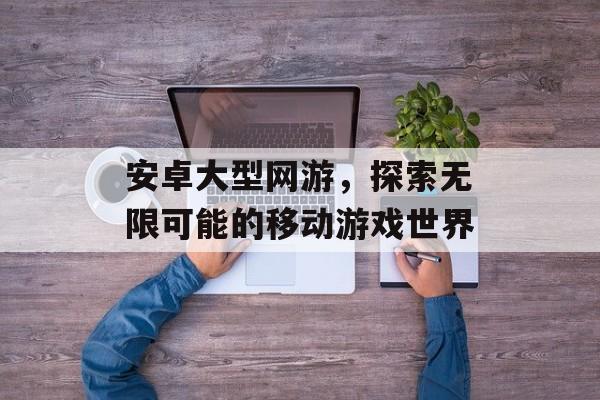 安卓大型网游，探索无限可能的移动游戏世界