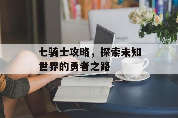 七骑士攻略，探索未知世界的勇者之路