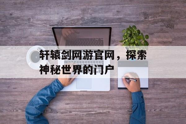 轩辕剑网游官网，探索神秘世界的门户