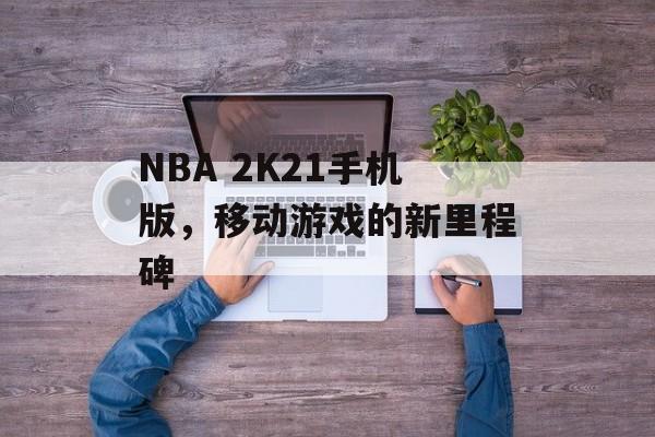 NBA 2K21手机版，移动游戏的新里程碑