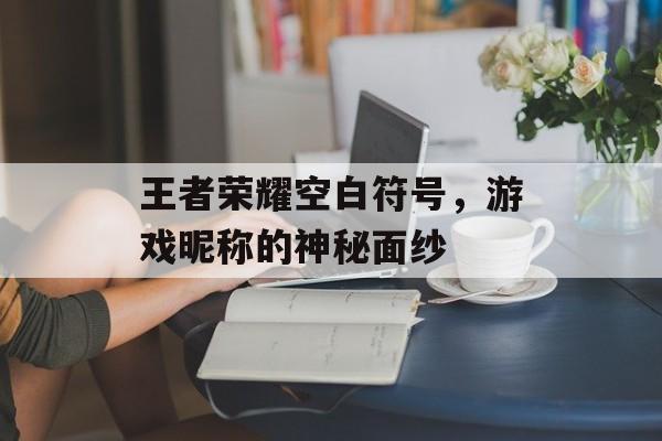 王者荣耀空白符号，游戏昵称的神秘面纱