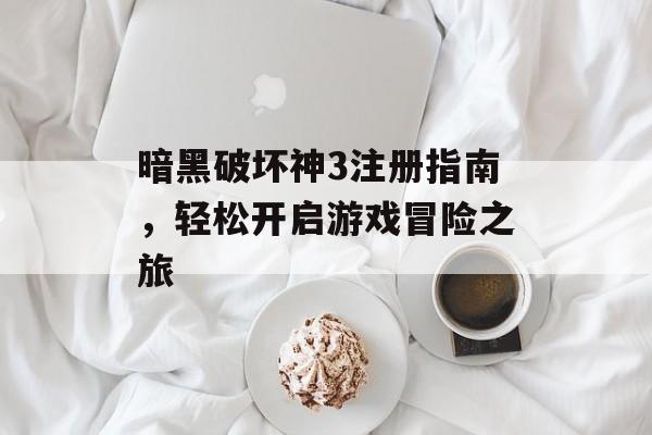暗黑破坏神3注册指南，轻松开启游戏冒险之旅