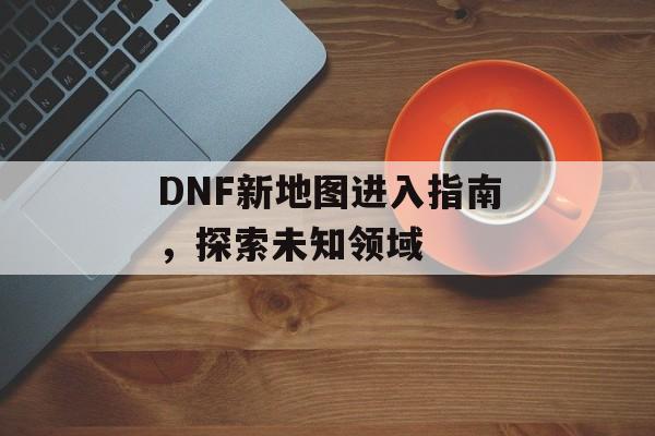 DNF新地图进入指南，探索未知领域