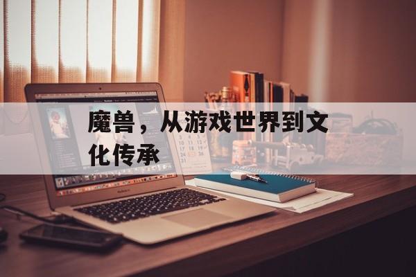 魔兽，从游戏世界到文化传承