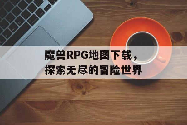 魔兽RPG地图下载，探索无尽的冒险世界